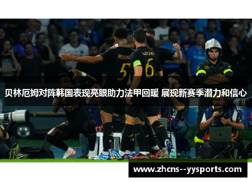 贝林厄姆对阵韩国表现亮眼助力法甲回暖 展现新赛季潜力和信心