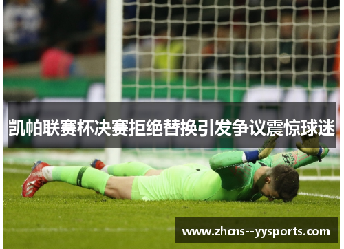 凯帕联赛杯决赛拒绝替换引发争议震惊球迷