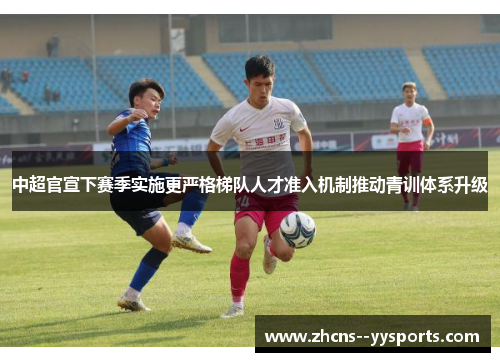 中超官宣下赛季实施更严格梯队人才准入机制推动青训体系升级 中超官宣下赛季实施更严格梯队人才准入机制推动青训体系升级