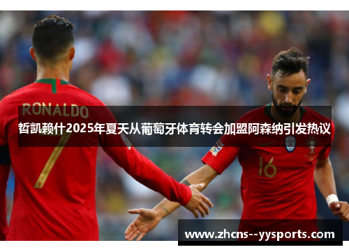 哲凯赖什2025年夏天从葡萄牙体育转会加盟阿森纳引发热议 哲凯赖什2025年夏天从葡萄牙体育转会加盟阿森纳引发热议