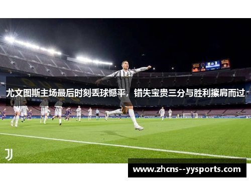 尤文图斯主场最后时刻丢球憾平，错失宝贵三分与胜利擦肩而过