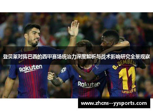 登贝莱对阵巴西的西甲赛场统治力深度解析与战术影响研究全景观察